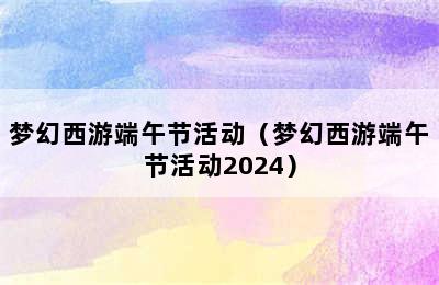 梦幻西游端午节活动（梦幻西游端午节活动2024）