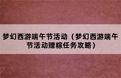 梦幻西游端午节活动（梦幻西游端午节活动赠粽任务攻略）