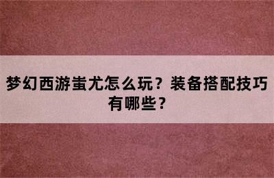 梦幻西游蚩尤怎么玩？装备搭配技巧有哪些？