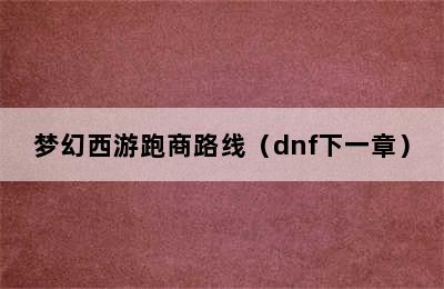 梦幻西游跑商路线（dnf下一章）