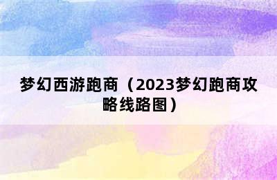 梦幻西游跑商（2023梦幻跑商攻略线路图）