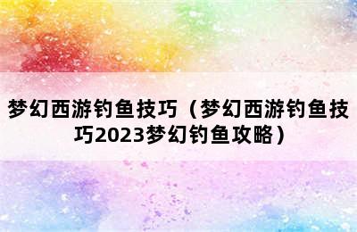 梦幻西游钓鱼技巧（梦幻西游钓鱼技巧2023梦幻钓鱼攻略）