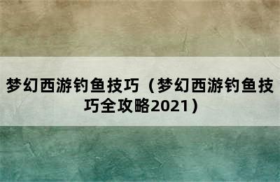 梦幻西游钓鱼技巧（梦幻西游钓鱼技巧全攻略2021）