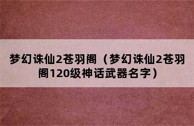 梦幻诛仙2苍羽阁（梦幻诛仙2苍羽阁120级神话武器名字）