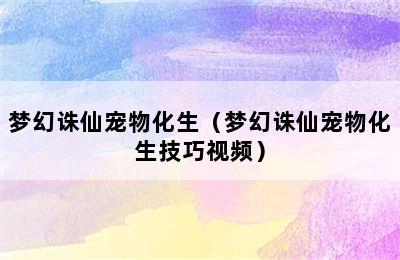 梦幻诛仙宠物化生（梦幻诛仙宠物化生技巧视频）