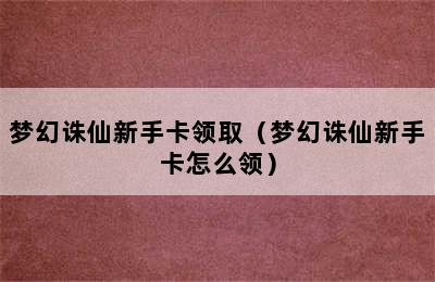 梦幻诛仙新手卡领取（梦幻诛仙新手卡怎么领）