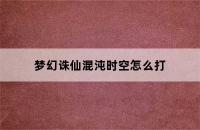 梦幻诛仙混沌时空怎么打