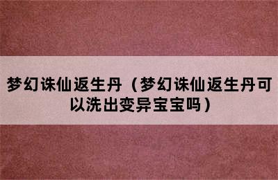 梦幻诛仙返生丹（梦幻诛仙返生丹可以洗出变异宝宝吗）