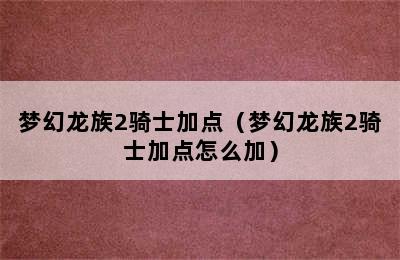 梦幻龙族2骑士加点（梦幻龙族2骑士加点怎么加）