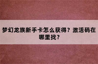 梦幻龙族新手卡怎么获得？激活码在哪里找？