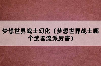 梦想世界战士幻化（梦想世界战士哪个武器流派厉害）