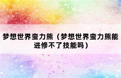 梦想世界蛮力熊（梦想世界蛮力熊能进修不了技能吗）