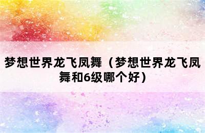 梦想世界龙飞凤舞（梦想世界龙飞凤舞和6级哪个好）