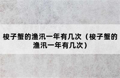 梭子蟹的渔汛一年有几次（梭子蟹的渔汛一年有几次）