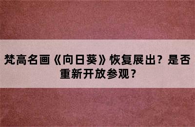 梵高名画《向日葵》恢复展出？是否重新开放参观？