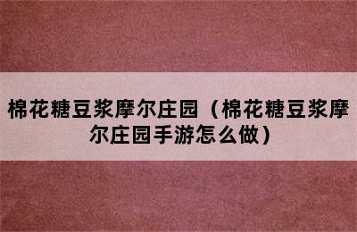 棉花糖豆浆摩尔庄园（棉花糖豆浆摩尔庄园手游怎么做）