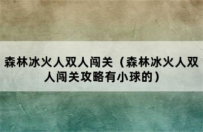 森林冰火人双人闯关（森林冰火人双人闯关攻略有小球的）