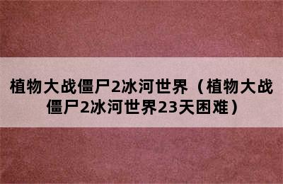 植物大战僵尸2冰河世界（植物大战僵尸2冰河世界23天困难）