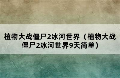 植物大战僵尸2冰河世界（植物大战僵尸2冰河世界9天简单）