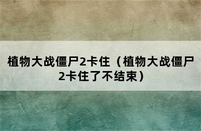 植物大战僵尸2卡住（植物大战僵尸2卡住了不结束）