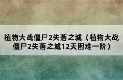 植物大战僵尸2失落之城（植物大战僵尸2失落之城12天困难一阶）