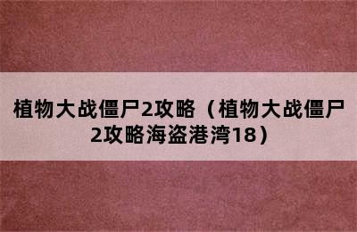 植物大战僵尸2攻略（植物大战僵尸2攻略海盗港湾18）