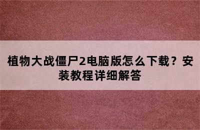 植物大战僵尸2电脑版怎么下载？安装教程详细解答