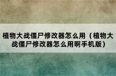 植物大战僵尸修改器怎么用（植物大战僵尸修改器怎么用啊手机版）