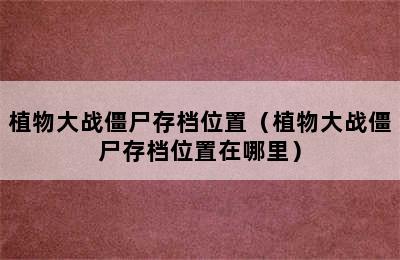 植物大战僵尸存档位置（植物大战僵尸存档位置在哪里）