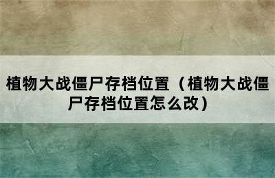 植物大战僵尸存档位置（植物大战僵尸存档位置怎么改）