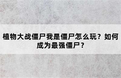 植物大战僵尸我是僵尸怎么玩？如何成为最强僵尸？