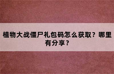 植物大战僵尸礼包码怎么获取？哪里有分享？