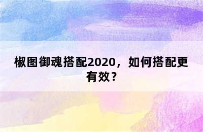 椒图御魂搭配2020，如何搭配更有效？