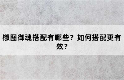 椒图御魂搭配有哪些？如何搭配更有效？