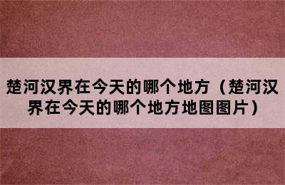 楚河汉界在今天的哪个地方（楚河汉界在今天的哪个地方地图图片）