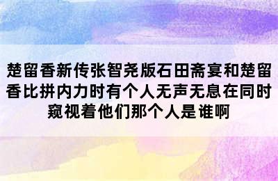 楚留香新传张智尧版石田斋宴和楚留香比拼内力时有个人无声无息在同时窥视着他们那个人是谁啊