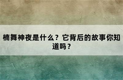 楠舞神夜是什么？它背后的故事你知道吗？