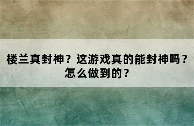 楼兰真封神？这游戏真的能封神吗？怎么做到的？