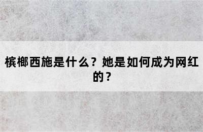 槟榔西施是什么？她是如何成为网红的？