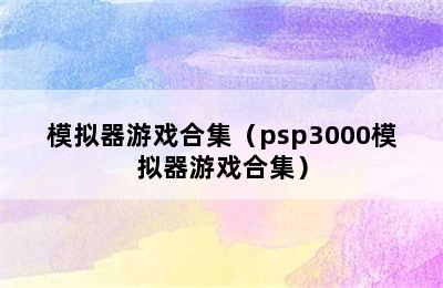 模拟器游戏合集（psp3000模拟器游戏合集）