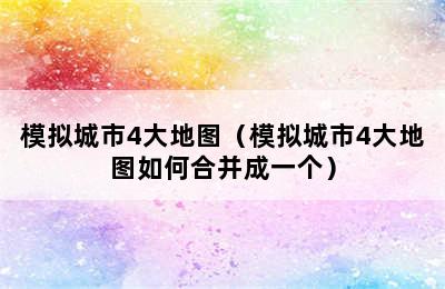 模拟城市4大地图（模拟城市4大地图如何合并成一个）