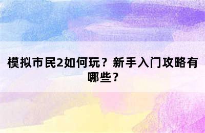 模拟市民2如何玩？新手入门攻略有哪些？