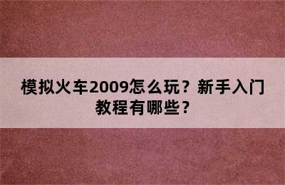 模拟火车2009怎么玩？新手入门教程有哪些？