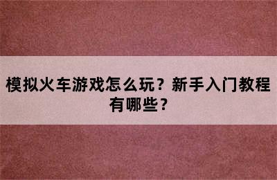 模拟火车游戏怎么玩？新手入门教程有哪些？