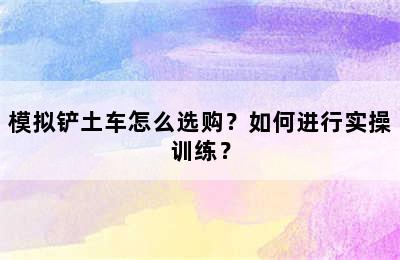 模拟铲土车怎么选购？如何进行实操训练？