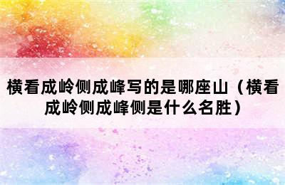 横看成岭侧成峰写的是哪座山（横看成岭侧成峰侧是什么名胜）