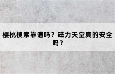 樱桃搜索靠谱吗？磁力天堂真的安全吗？