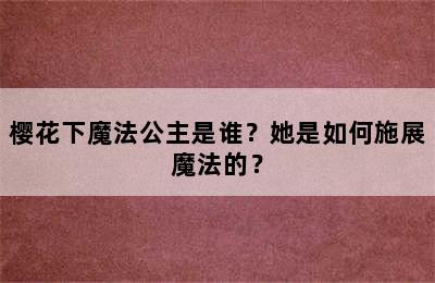 樱花下魔法公主是谁？她是如何施展魔法的？