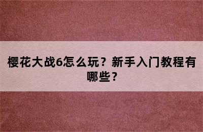 樱花大战6怎么玩？新手入门教程有哪些？