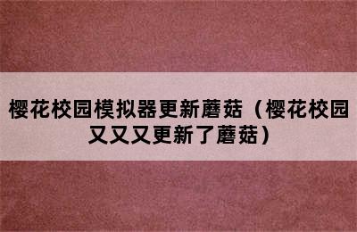 樱花校园模拟器更新蘑菇（樱花校园又又又更新了蘑菇）